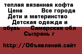 теплая вязанная кофта  › Цена ­ 300 - Все города Дети и материнство » Детская одежда и обувь   . Самарская обл.,Сызрань г.